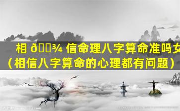 相 🌾 信命理八字算命准吗女（相信八字算命的心理都有问题）